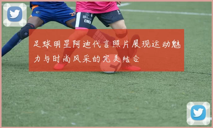 足球明星阿迪代言照片展现运动魅力与时尚风采的完美结合
