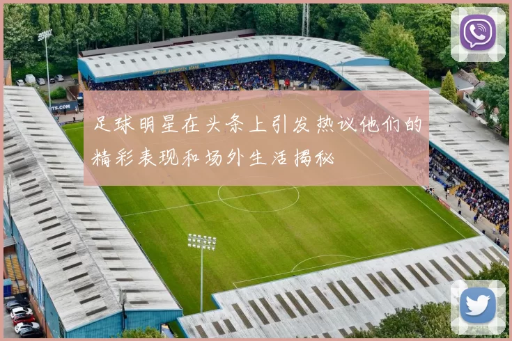 足球明星在头条上引发热议他们的精彩表现和场外生活揭秘