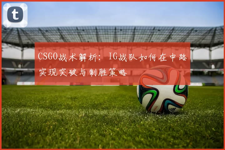 CSGO战术解析：IG战队如何在中路实现突破与制胜策略
