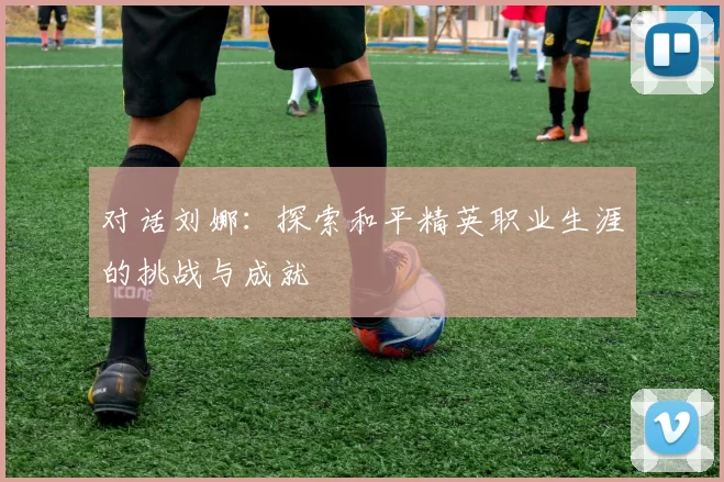 对话刘娜：探索和平精英职业生涯的挑战与成就