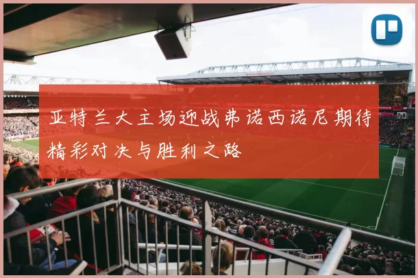 亚特兰大主场迎战弗诺西诺尼期待精彩对决与胜利之路
