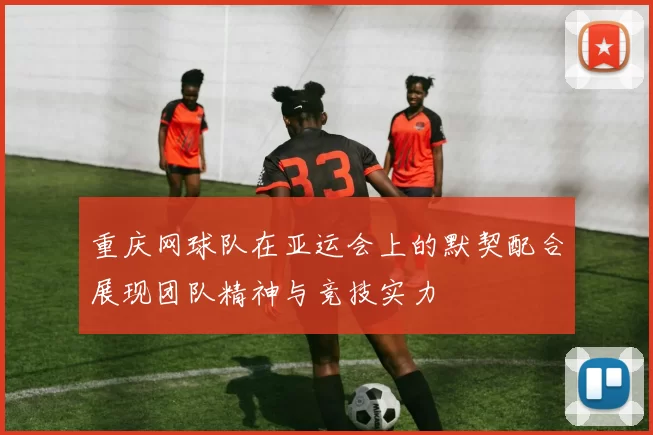 重庆网球队在亚运会上的默契配合展现团队精神与竞技实力