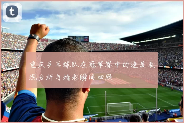 重庆乒乓球队在冠军赛中的速度表现分析与精彩瞬间回顾