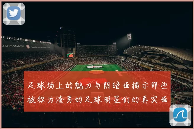足球场上的魅力与阴暗面揭示那些被称为渣男的足球明星们的真实面貌