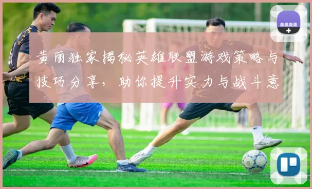 黄丽独家揭秘英雄联盟游戏策略与技巧分享，助你提升实力与战斗意识