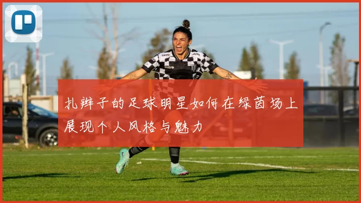 扎辫子的足球明星如何在绿茵场上展现个人风格与魅力