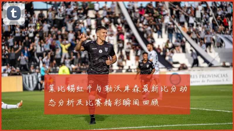 莱比锡红牛与勒沃库森最新比分动态分析及比赛精彩瞬间回顾