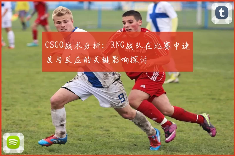 CSGO战术分析：RNG战队在比赛中速度与反应的关键影响探讨