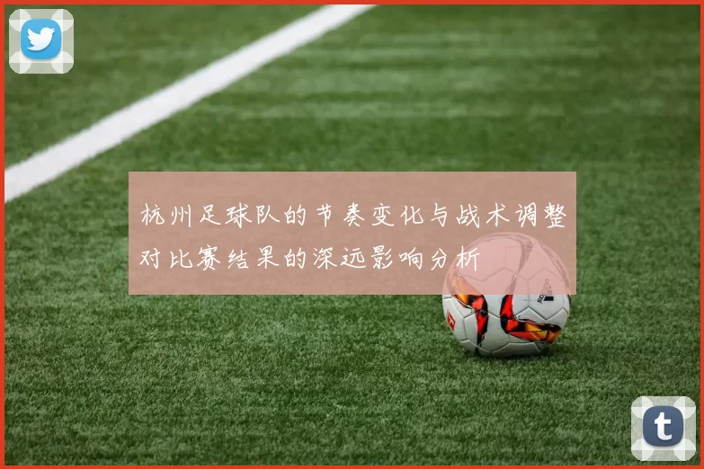 杭州足球队的节奏变化与战术调整对比赛结果的深远影响分析