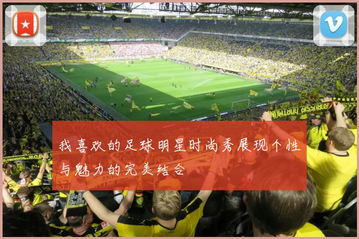 我喜欢的足球明星时尚秀展现个性与魅力的完美结合