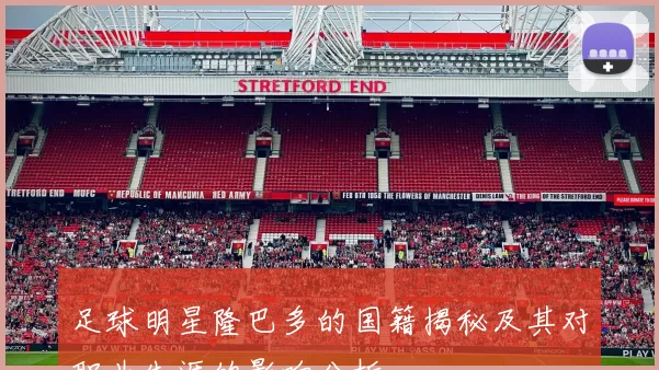 足球明星隆巴多的国籍揭秘及其对职业生涯的影响分析