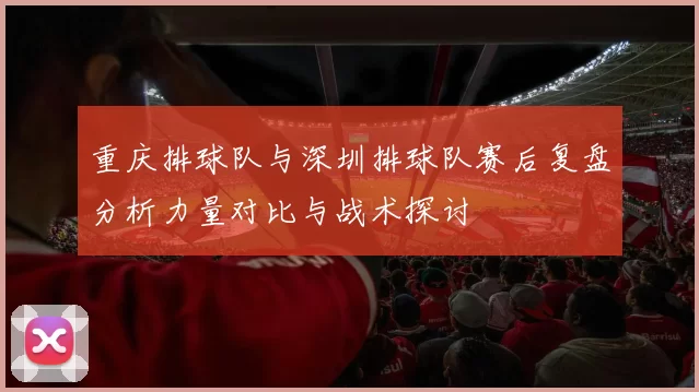 重庆排球队与深圳排球队赛后复盘分析力量对比与战术探讨