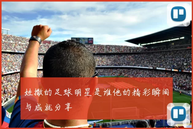 姓撒的足球明星是谁他的精彩瞬间与成就分享