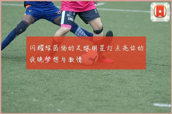 闪耀绿茵场的足球明星灯点亮你的夜晚梦想与激情