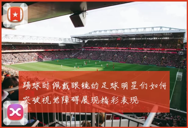 踢球时佩戴眼镜的足球明星们如何突破视觉障碍展现精彩表现