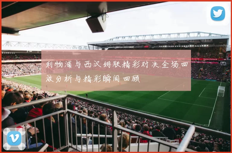 利物浦与西汉姆联精彩对决全场回放分析与精彩瞬间回顾