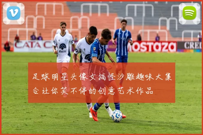 足球明星头像女搞怪沙雕趣味大集合让你笑不停的创意艺术作品