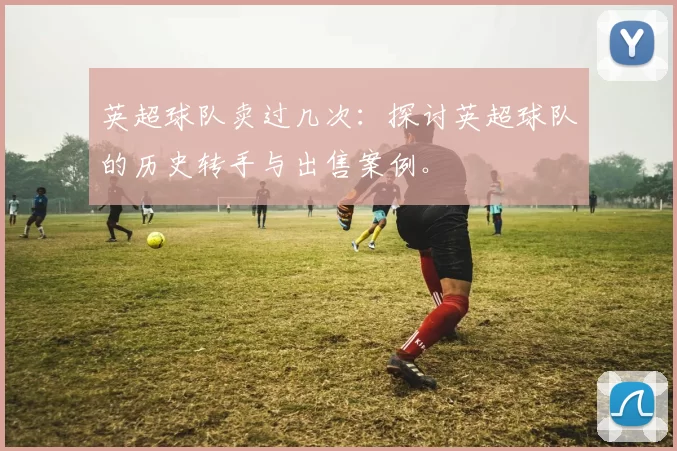 英超球队卖过几次：探讨英超球队的历史转手与出售案例。