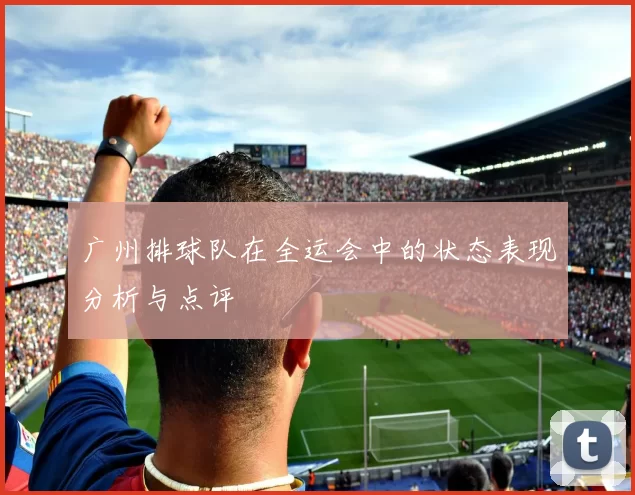 广州排球队在全运会中的状态表现分析与点评