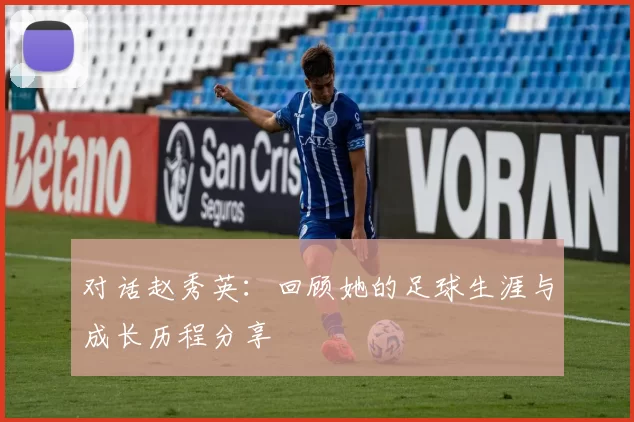 对话赵秀英：回顾她的足球生涯与成长历程分享