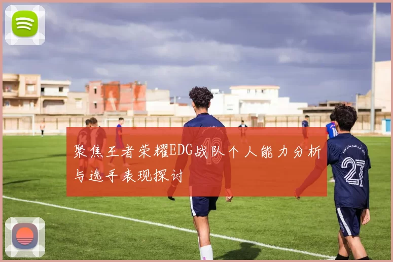 聚焦王者荣耀EDG战队个人能力分析与选手表现探讨