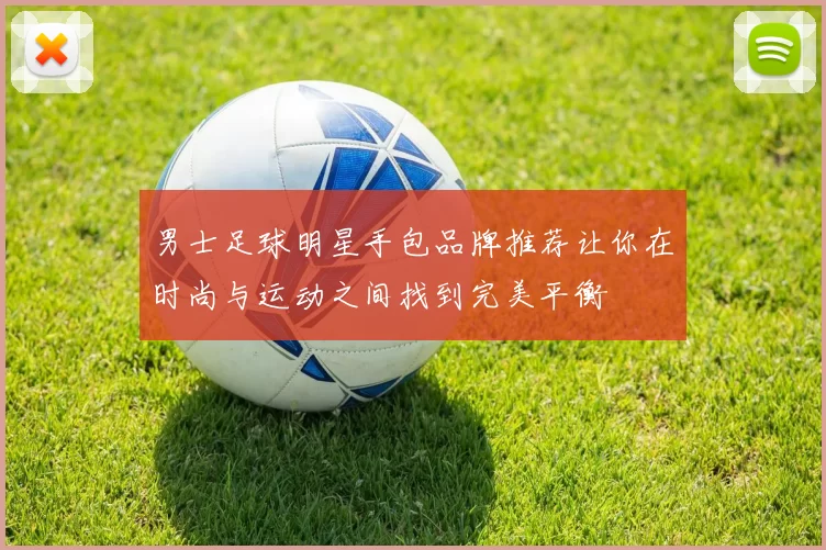 男士足球明星手包品牌推荐让你在时尚与运动之间找到完美平衡