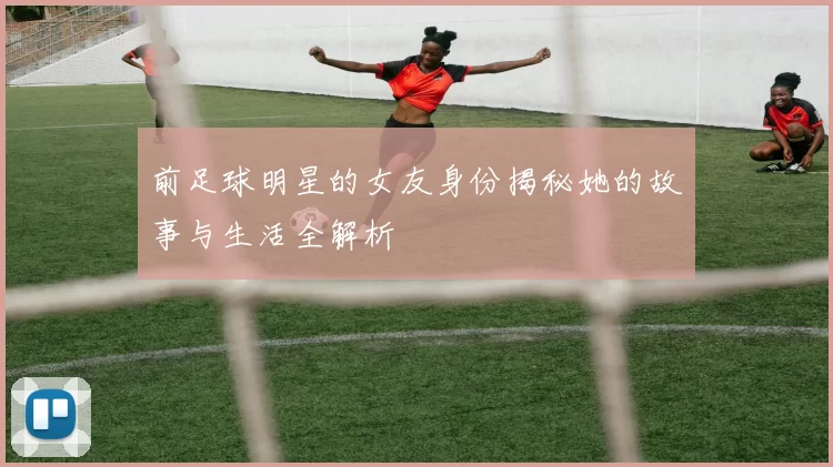 前足球明星的女友身份揭秘她的故事与生活全解析