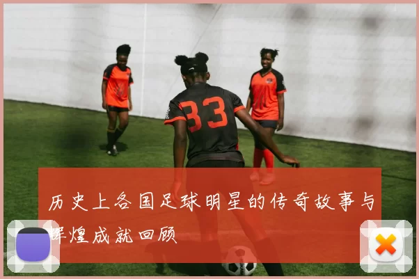 历史上各国足球明星的传奇故事与辉煌成就回顾