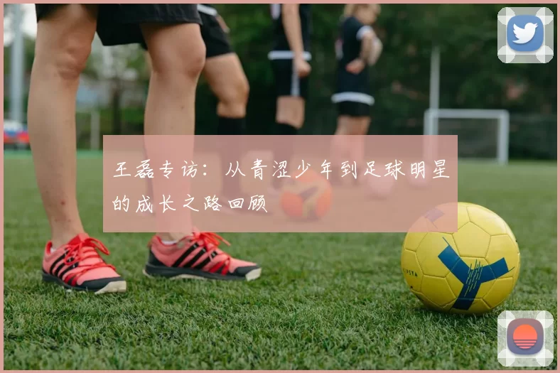 王磊专访：从青涩少年到足球明星的成长之路回顾