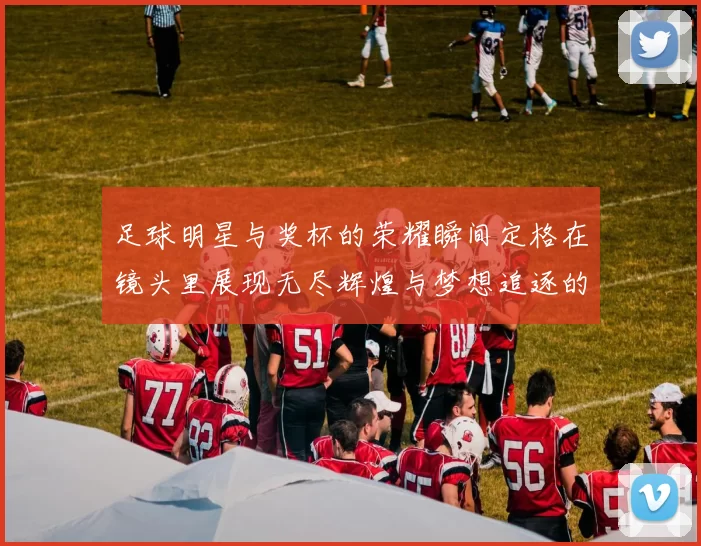 足球明星与奖杯的荣耀瞬间定格在镜头里展现无尽辉煌与梦想追逐的旅程