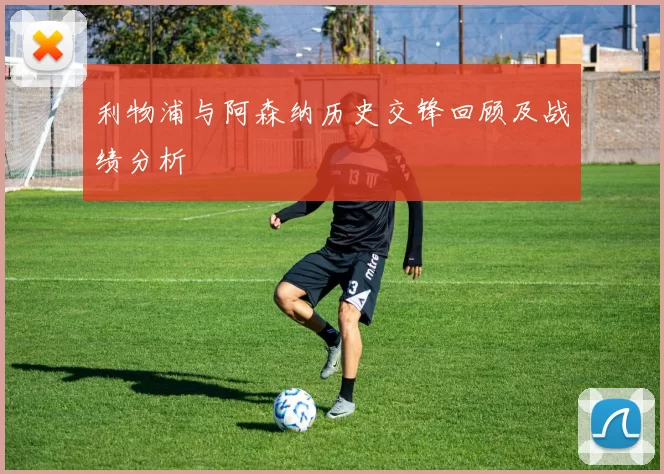 利物浦与阿森纳历史交锋回顾及战绩分析