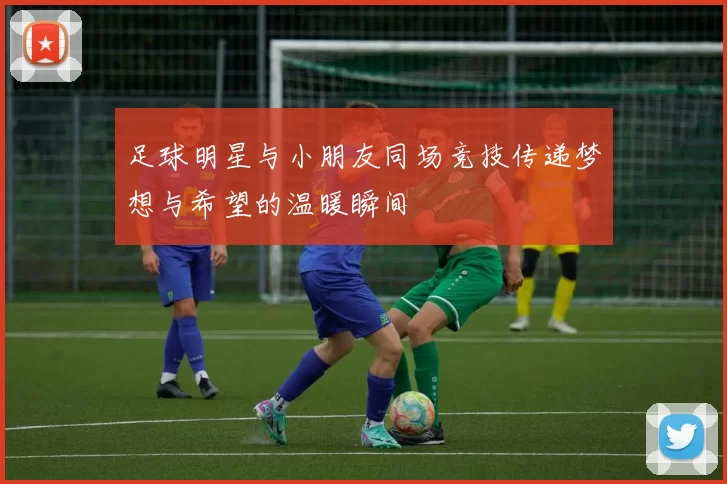 足球明星与小朋友同场竞技传递梦想与希望的温暖瞬间