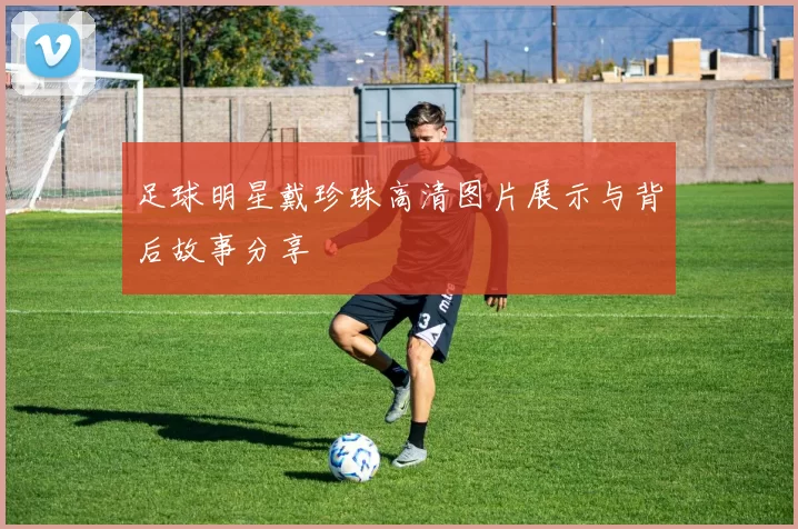 足球明星戴珍珠高清图片展示与背后故事分享