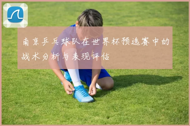 南京乒乓球队在世界杯预选赛中的战术分析与表现评估