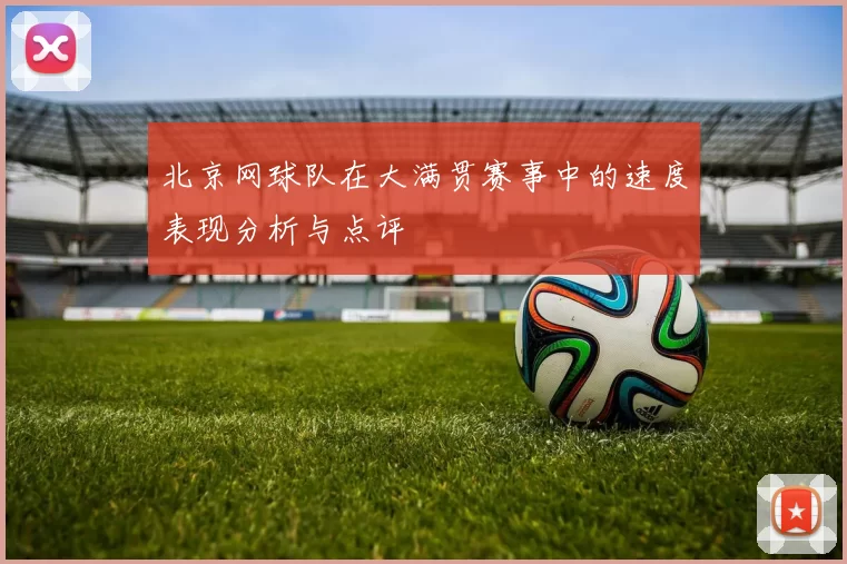 北京网球队在大满贯赛事中的速度表现分析与点评