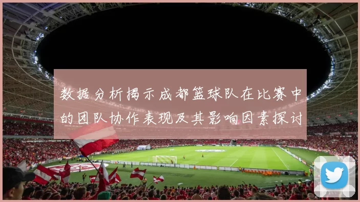 数据分析揭示成都篮球队在比赛中的团队协作表现及其影响因素探讨
