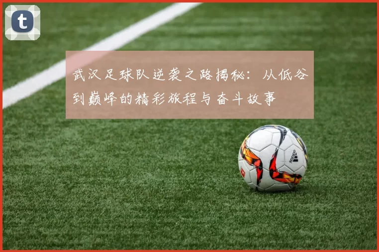 武汉足球队逆袭之路揭秘：从低谷到巅峰的精彩旅程与奋斗故事