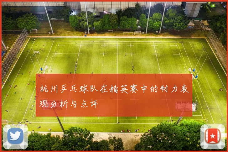 杭州乒乓球队在精英赛中的耐力表现分析与点评