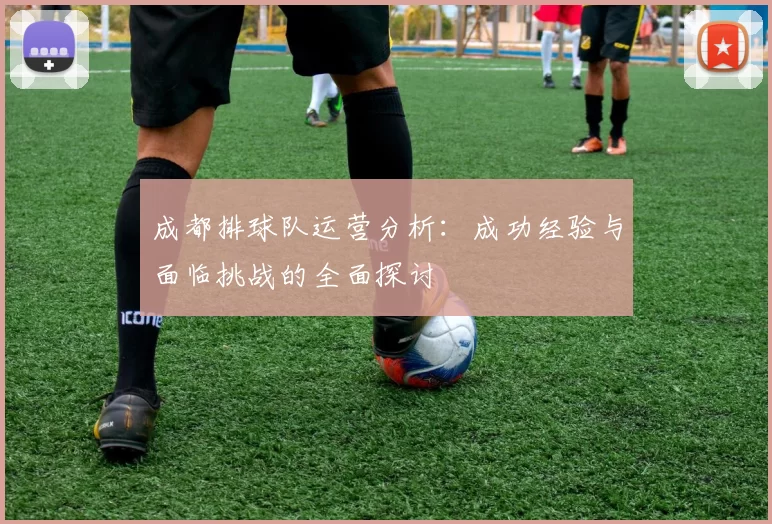 成都排球队运营分析：成功经验与面临挑战的全面探讨