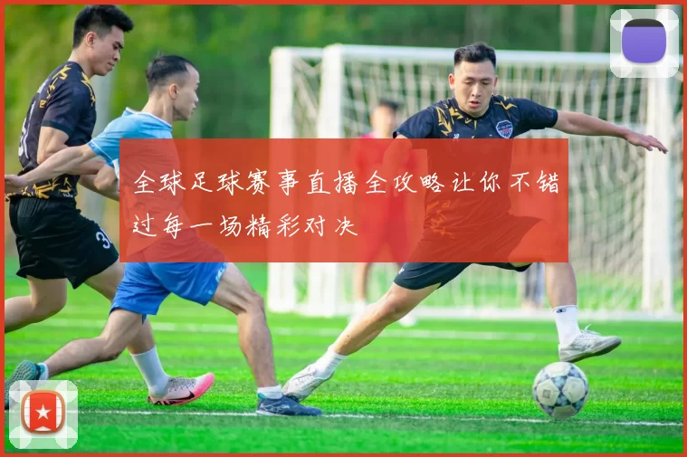 全球足球赛事直播全攻略让你不错过每一场精彩对决