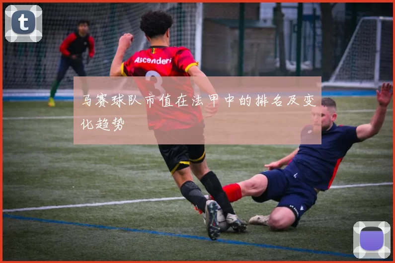 马赛球队市值在法甲中的排名及变化趋势