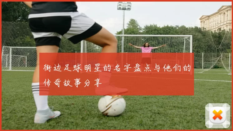 街边足球明星的名字盘点与他们的传奇故事分享