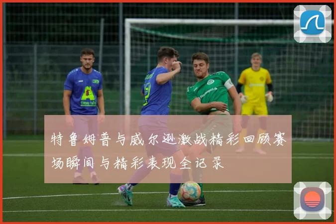 特鲁姆普与威尔逊激战精彩回顾赛场瞬间与精彩表现全记录