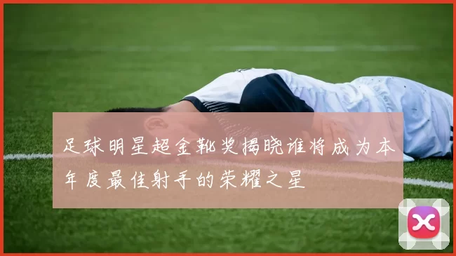 足球明星超金靴奖揭晓谁将成为本年度最佳射手的荣耀之星