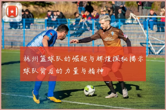 杭州篮球队的崛起与辉煌探秘揭示球队背后的力量与精神