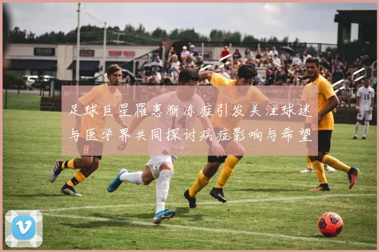 足球巨星罹患渐冻症引发关注球迷与医学界共同探讨病症影响与希望