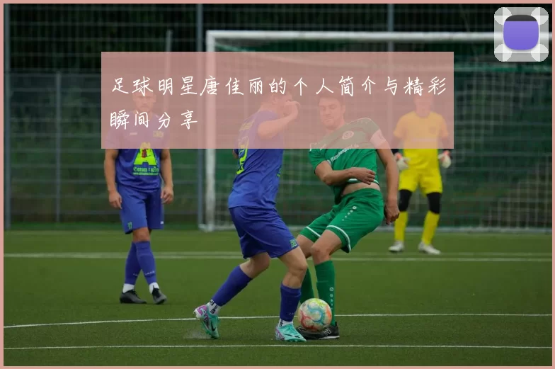 足球明星唐佳丽的个人简介与精彩瞬间分享