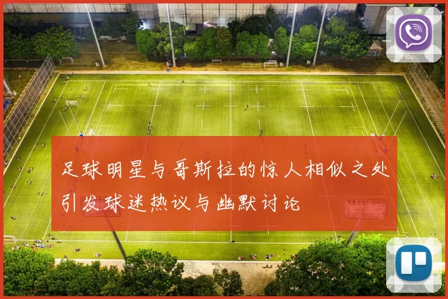 足球明星与哥斯拉的惊人相似之处引发球迷热议与幽默讨论