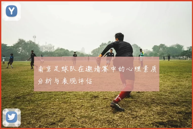 南京足球队在邀请赛中的心理素质分析与表现评估