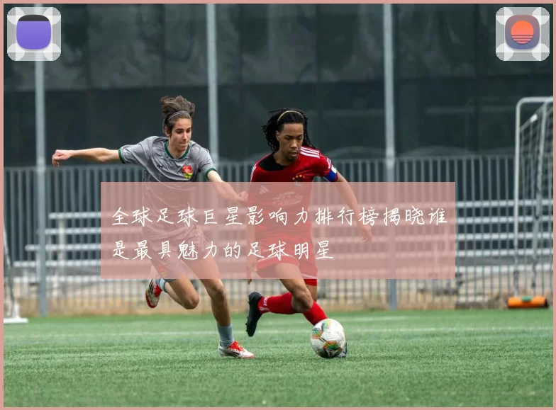 全球足球巨星影响力排行榜揭晓谁是最具魅力的足球明星